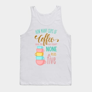 How Many Cups of Coffee Have You Had Today? None Plus Five - Colors Tank Top